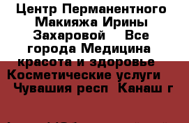 Центр Перманентного Макияжа Ирины Захаровой. - Все города Медицина, красота и здоровье » Косметические услуги   . Чувашия респ.,Канаш г.